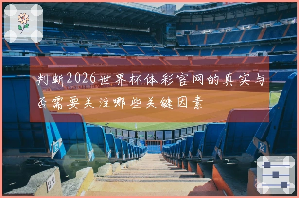 判断2026世界杯体彩官网的真实与否需要关注哪些关键因素
