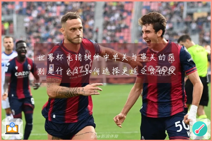 世界杯竞猜软件中单关与串关的区别是什么？如何选择更适合你的投注方式？