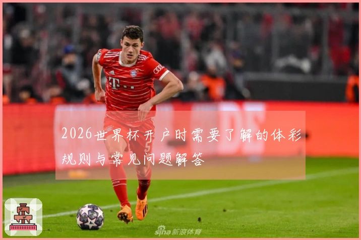 2026世界杯开户时需要了解的体彩规则与常见问题解答