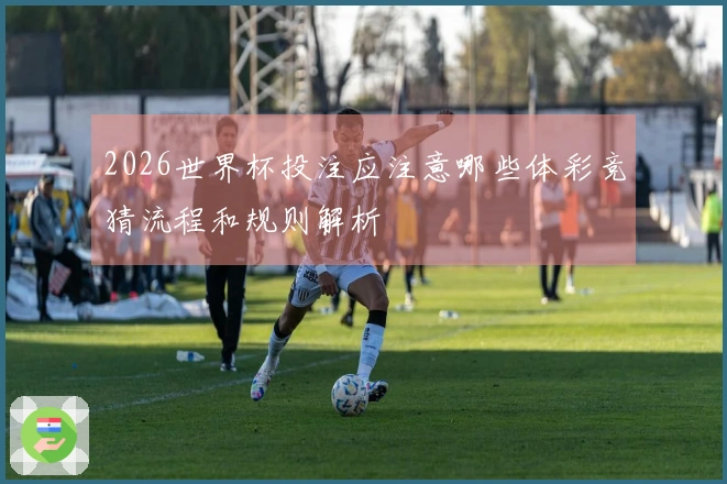 2026世界杯投注应注意哪些体彩竞猜流程和规则解析
