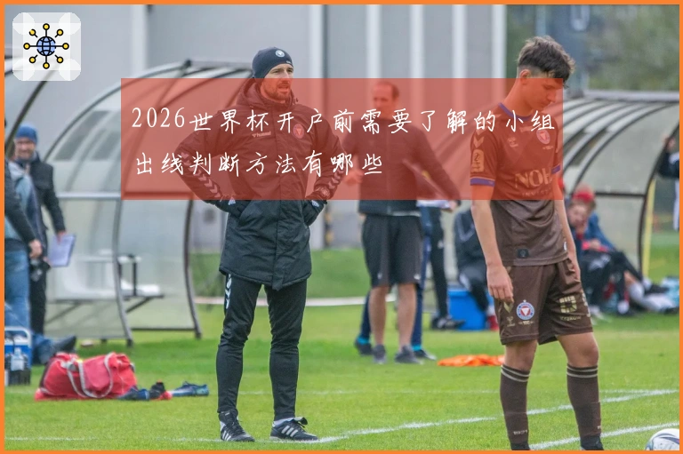 2026世界杯开户前需要了解的小组出线判断方法有哪些
