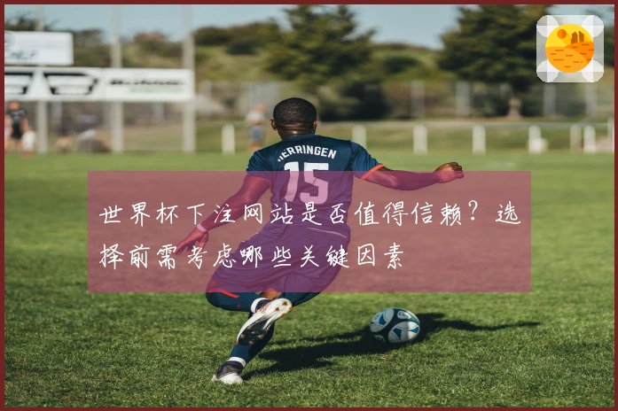 世界杯下注网站是否值得信赖？选择前需考虑哪些关键因素