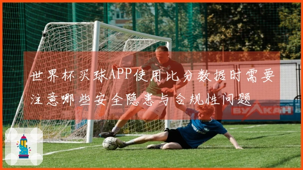 世界杯买球APP使用比分数据时需要注意哪些安全隐患与合规性问题
