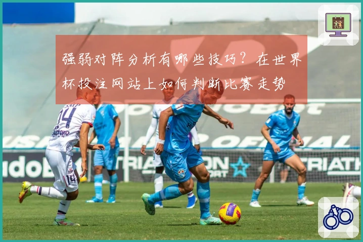 强弱对阵分析有哪些技巧？在世界杯投注网站上如何判断比赛走势