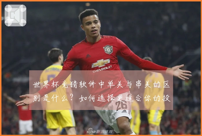 世界杯竞猜软件中单关与串关的区别是什么？如何选择更适合你的投注方式？
