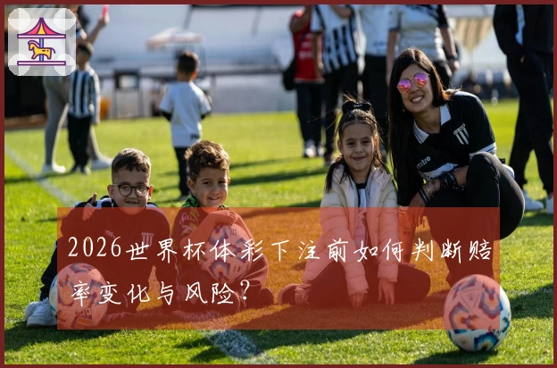 2026世界杯体彩下注前如何判断赔率变化与风险？