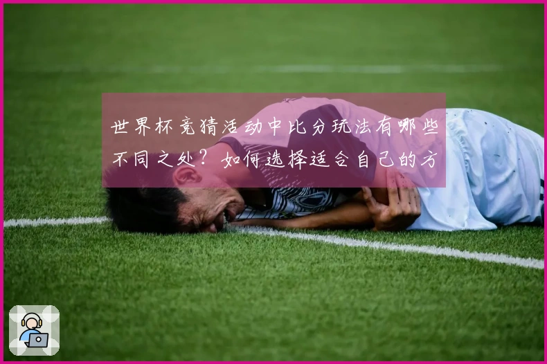 世界杯竞猜活动中比分玩法有哪些不同之处？如何选择适合自己的方式？