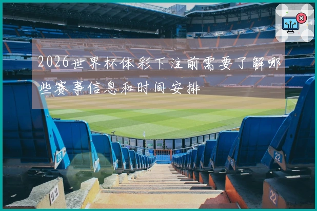 2026世界杯体彩下注前需要了解哪些赛事信息和时间安排