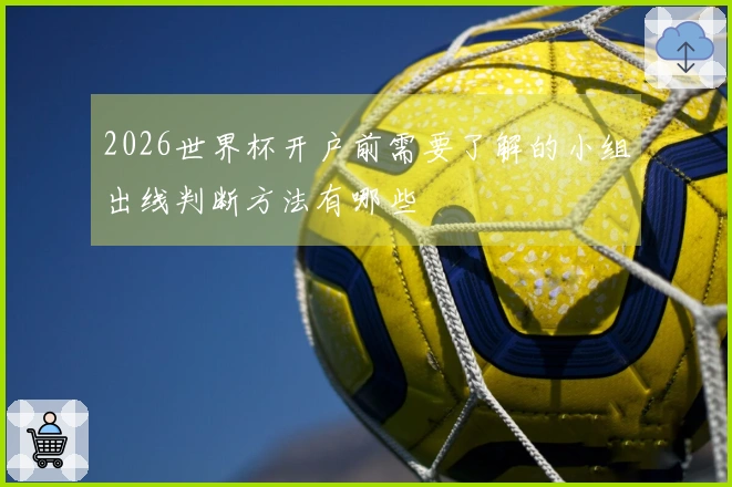 2026世界杯开户前需要了解的小组出线判断方法有哪些
