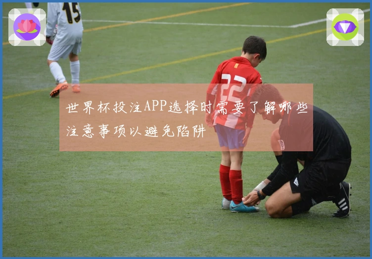 世界杯投注APP选择时需要了解哪些注意事项以避免陷阱