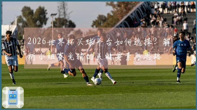 2026世界杯买球平台如何选择？解析小组赛竞猜的关键要素与思路
