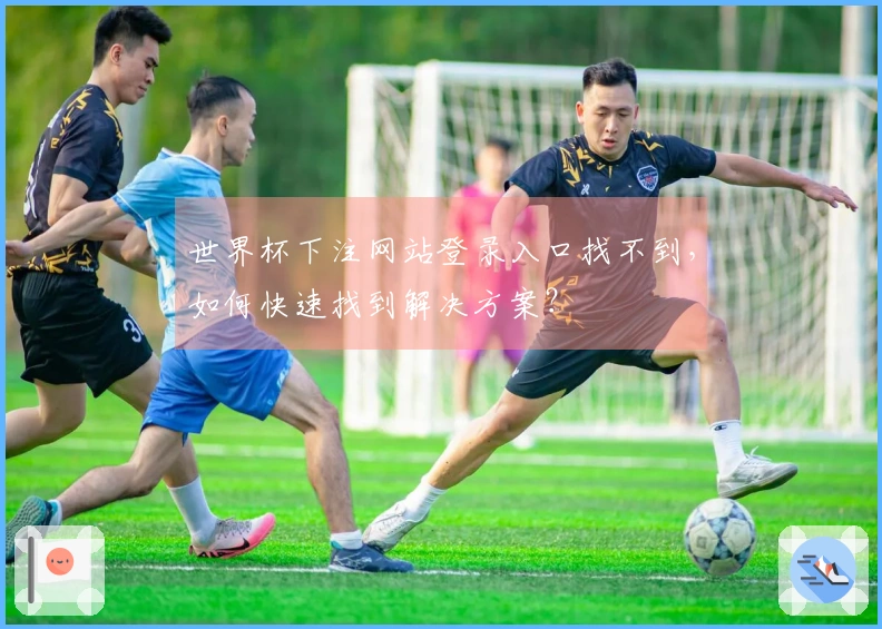 世界杯下注网站登录入口找不到，如何快速找到解决方案？