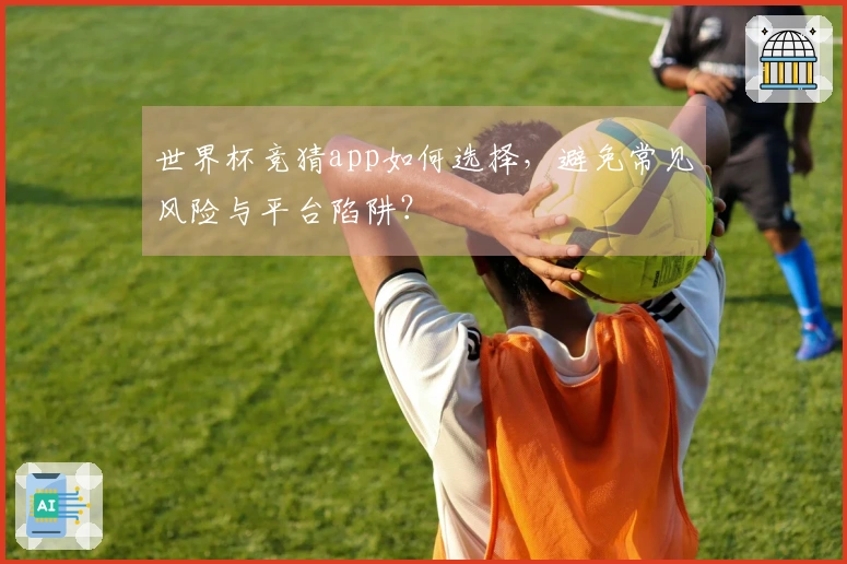 世界杯竞猜app如何选择，避免常见风险与平台陷阱？
