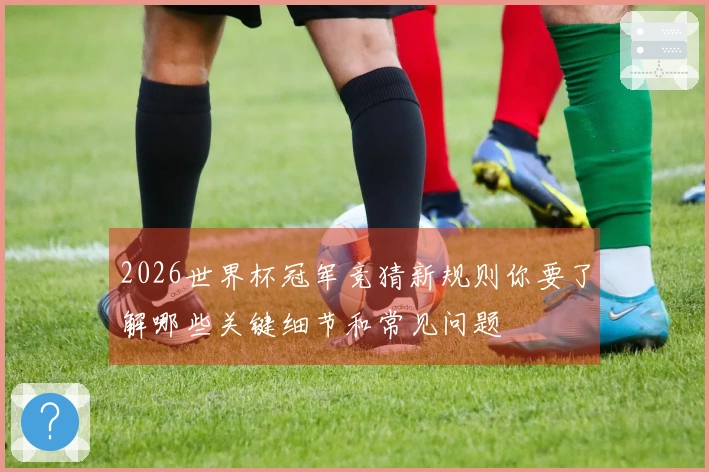 2026世界杯冠军竞猜新规则你要了解哪些关键细节和常见问题
