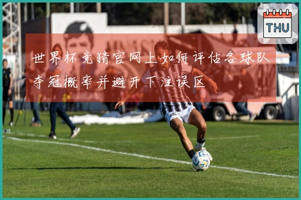 世界杯竞猜官网上如何评估各球队夺冠概率并避开下注误区
