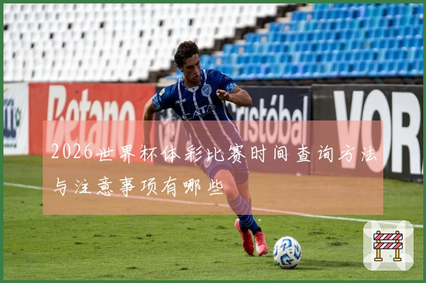 2026世界杯体彩比赛时间查询方法与注意事项有哪些