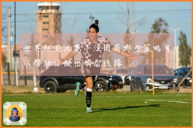 世界杯淘汰赛下注时有哪些策略可以帮助你做出明智选择