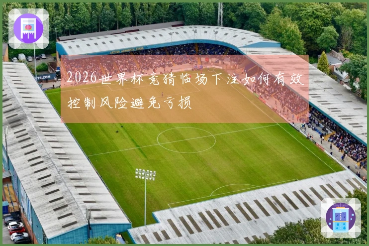 2026世界杯竞猜临场下注如何有效控制风险避免亏损
