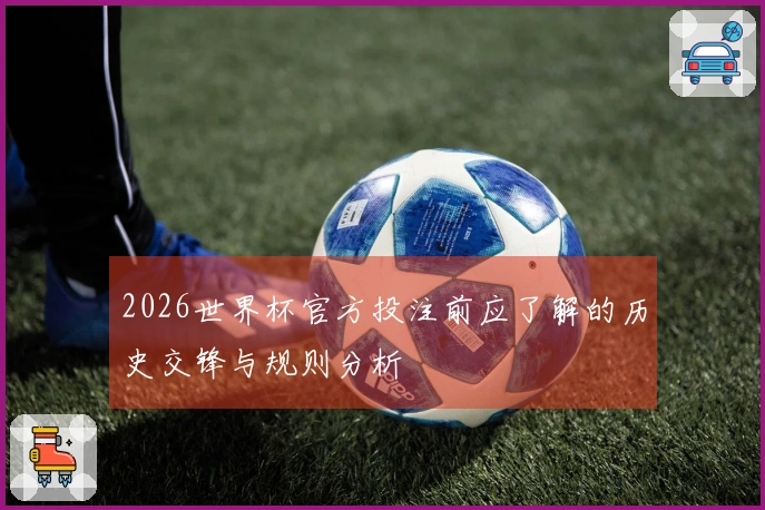 2026世界杯官方投注前应了解的历史交锋与规则分析
