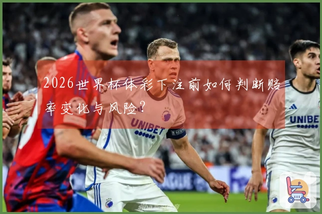 2026世界杯体彩下注前如何判断赔率变化与风险？