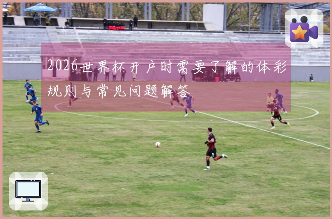 2026世界杯开户时需要了解的体彩规则与常见问题解答