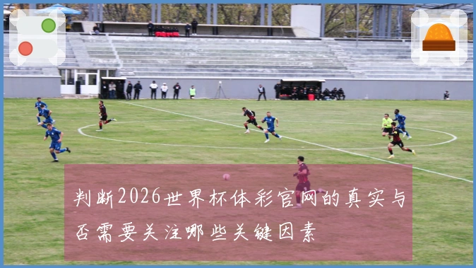 判断2026世界杯体彩官网的真实与否需要关注哪些关键因素