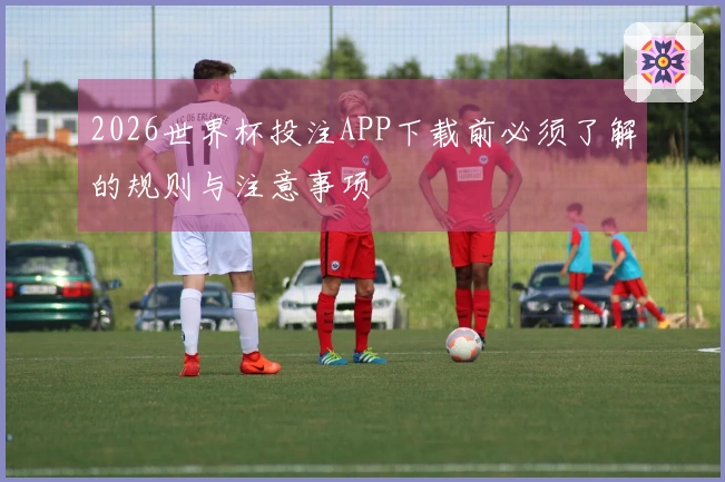 2026世界杯投注APP下载前必须了解的规则与注意事项