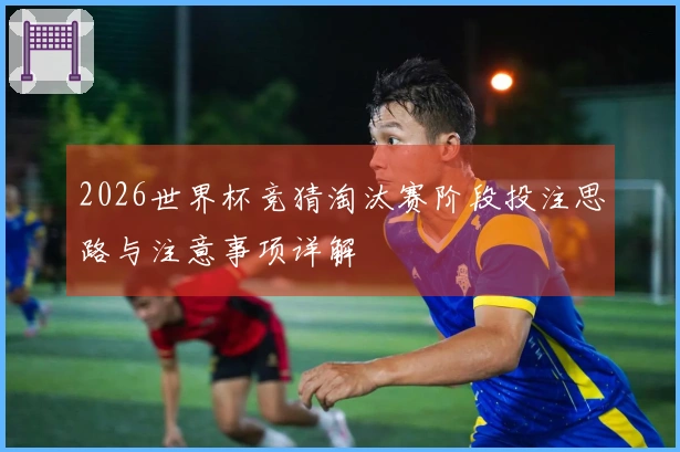 2026世界杯竞猜淘汰赛阶段投注思路与注意事项详解