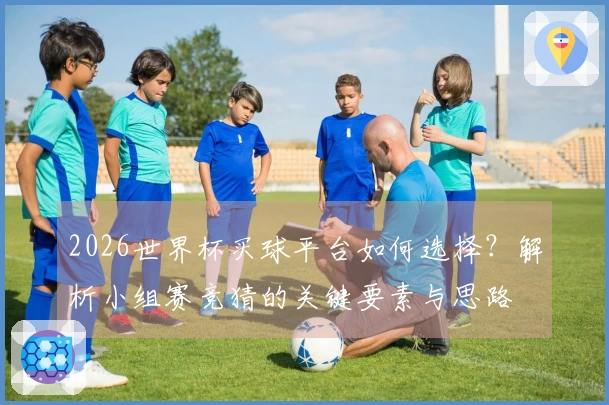 2026世界杯买球平台如何选择？解析小组赛竞猜的关键要素与思路