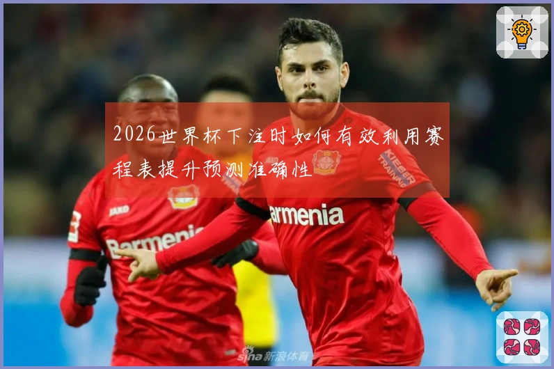 2026世界杯下注时如何有效利用赛程表提升预测准确性