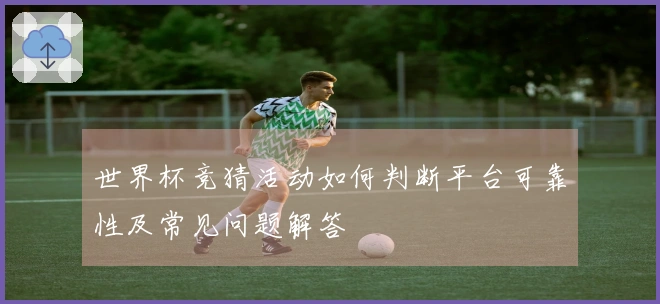 世界杯竞猜活动如何判断平台可靠性及常见问题解答