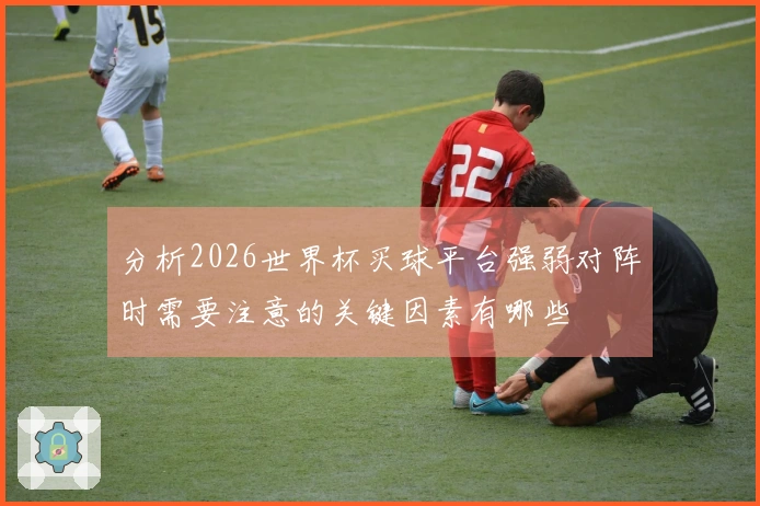 分析2026世界杯买球平台强弱对阵时需要注意的关键因素有哪些