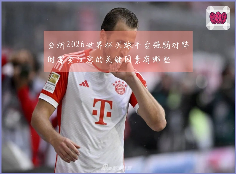分析2026世界杯买球平台强弱对阵时需要注意的关键因素有哪些