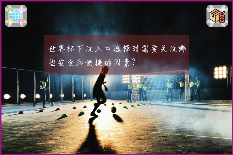 世界杯下注入口选择时需要关注哪些安全和便捷的因素？