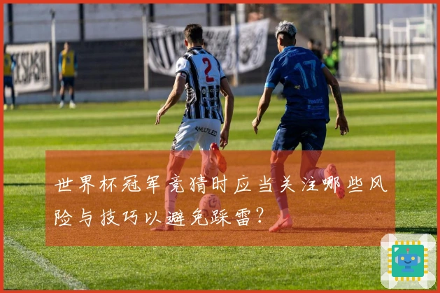 世界杯冠军竞猜时应当关注哪些风险与技巧以避免踩雷？