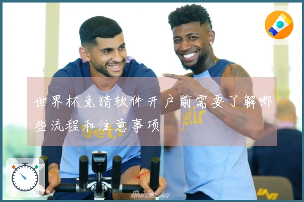 世界杯竞猜软件开户前需要了解哪些流程和注意事项