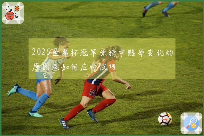 2026世界杯冠军竞猜中赔率变化的原因及如何应对技巧