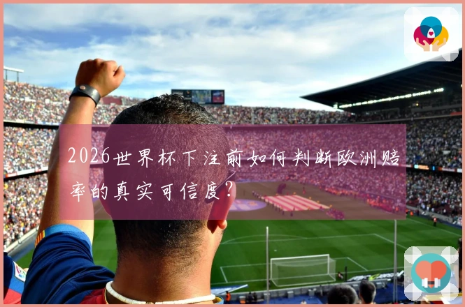 2026世界杯下注前如何判断欧洲赔率的真实可信度？
