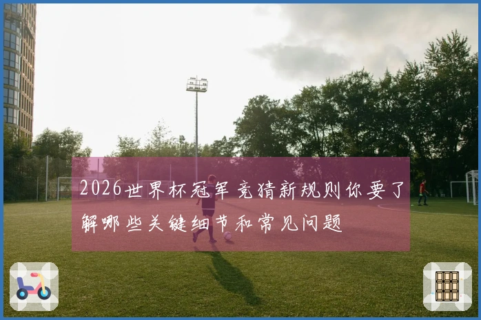 2026世界杯冠军竞猜新规则你要了解哪些关键细节和常见问题