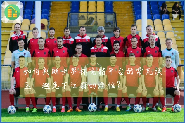如何判断世界杯竞猜平台的常见误区，避免下注前的烦恼？