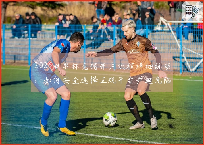 2026世界杯竞猜开户流程详细说明，如何安全选择正规平台并避免陷阱