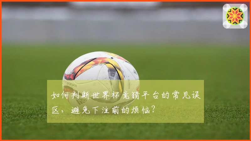 如何判断世界杯竞猜平台的常见误区，避免下注前的烦恼？