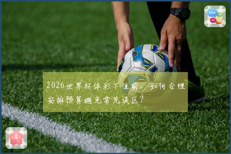 2026世界杯体彩下注前，如何合理安排预算避免常见误区？
